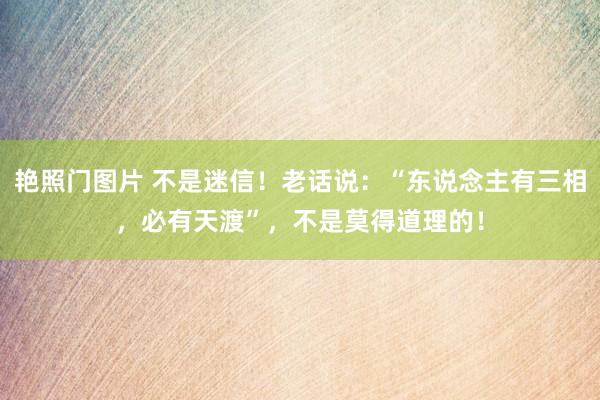 艳照门图片 不是迷信！老话说：“东说念主有三相，必有天渡”，不是莫得道理的！