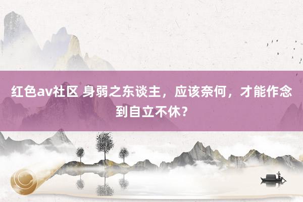 红色av社区 身弱之东谈主，应该奈何，才能作念到自立不休？
