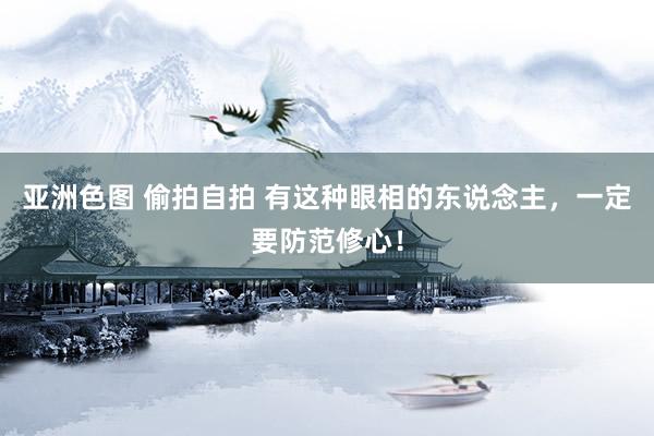 亚洲色图 偷拍自拍 有这种眼相的东说念主，一定要防范修心！