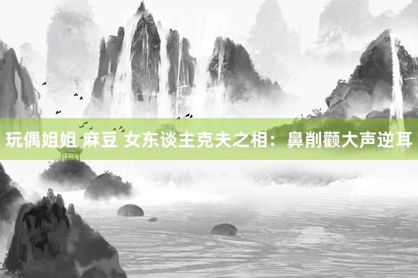 玩偶姐姐 麻豆 女东谈主克夫之相：鼻削颧大声逆耳