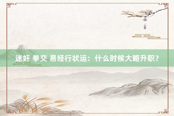 迷奸 拳交 易经行状运：什么时候大略升职？