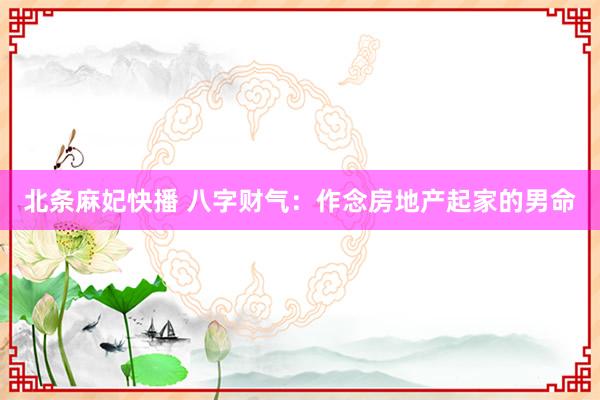 北条麻妃快播 八字财气：作念房地产起家的男命