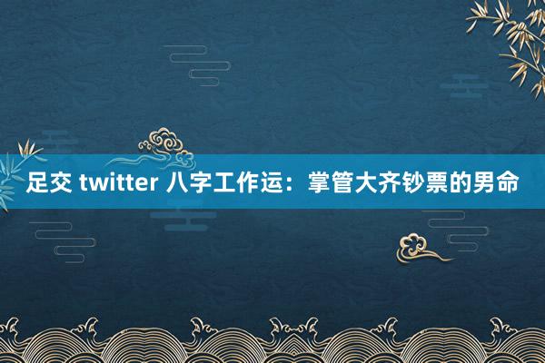 足交 twitter 八字工作运：掌管大齐钞票的男命