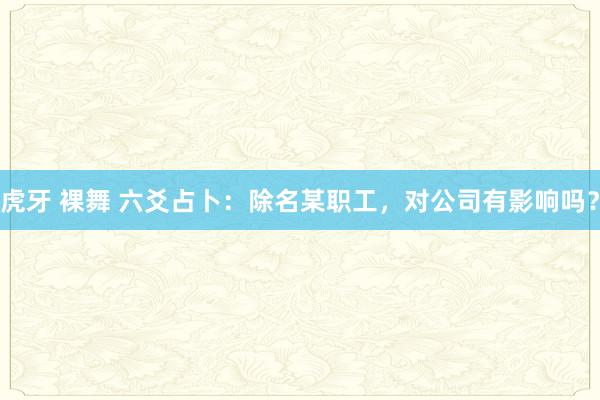 虎牙 裸舞 六爻占卜：除名某职工，对公司有影响吗？