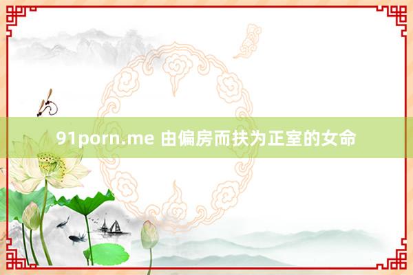 91porn.me 由偏房而扶为正室的女命