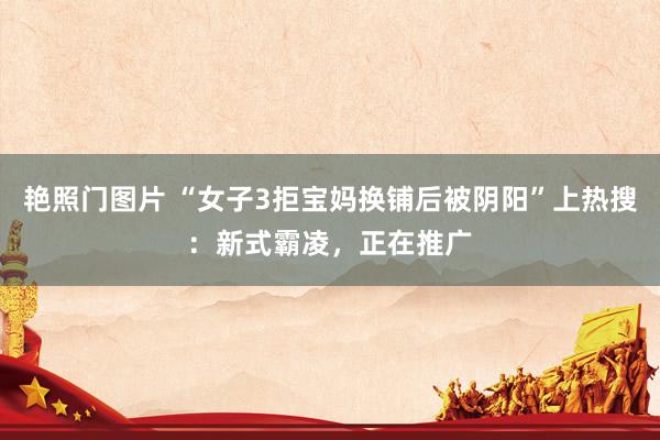 艳照门图片 “女子3拒宝妈换铺后被阴阳”上热搜：新式霸凌，正在推广