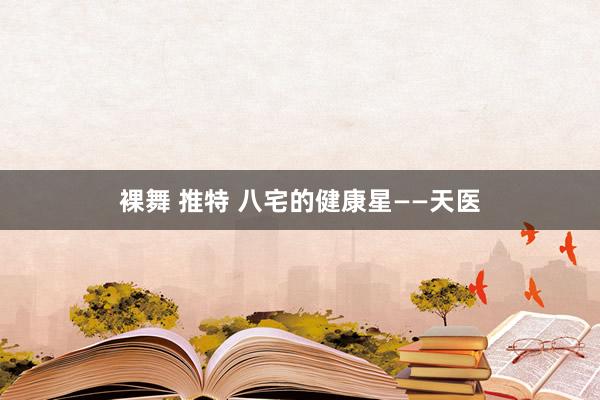 裸舞 推特 八宅的健康星——天医