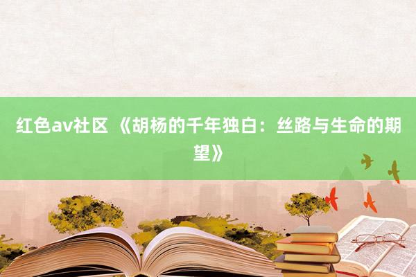 红色av社区 《胡杨的千年独白：丝路与生命的期望》