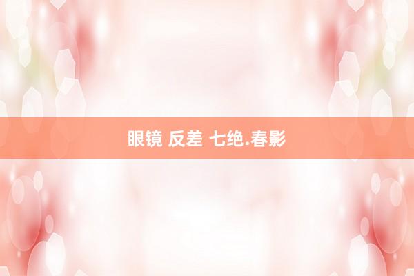 眼镜 反差 七绝.春影