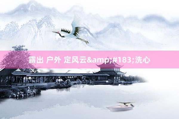 露出 户外 定风云&#183;洗心