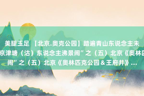 美腿玉足 【北京.奥克公园】踏遍青山东说念主未老（29）“逍遥金秋.京津塘（沽）东说念主沸景闹”之（五）北京《奥林匹克公园＆王府井》...