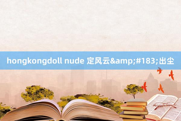 hongkongdoll nude 定风云&#183;出尘