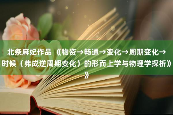 北条麻妃作品 《物资→畅通→变化→周期变化→时候（弗成逆周期变化）的形而上学与物理学探析》