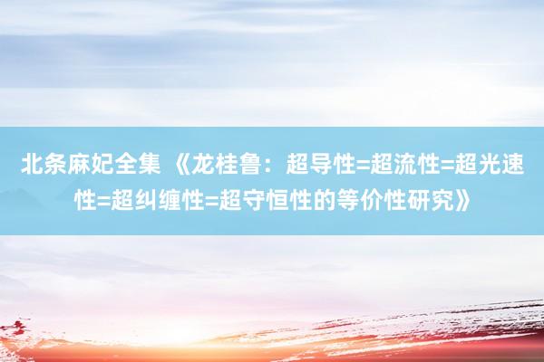 北条麻妃全集 《龙桂鲁：超导性=超流性=超光速性=超纠缠性=超守恒性的等价性研究》