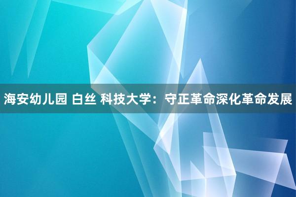 海安幼儿园 白丝 科技大学：守正革命深化革命发展