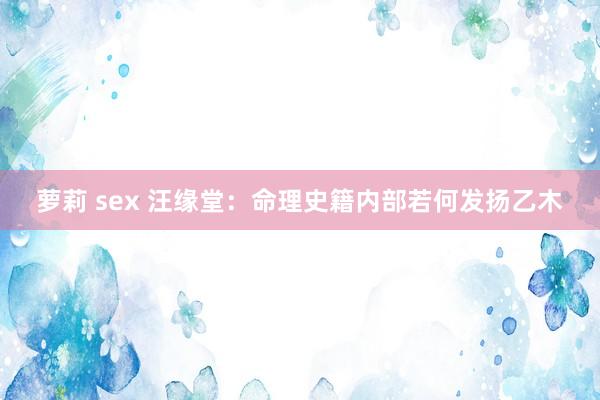 萝莉 sex 汪缘堂：命理史籍内部若何发扬乙木