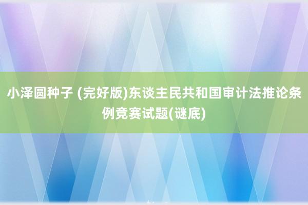 小泽圆种子 (完好版)东谈主民共和国审计法推论条例竞赛试题(谜底)