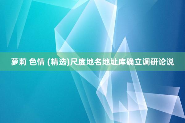 萝莉 色情 (精选)尺度地名地址库确立调研论说