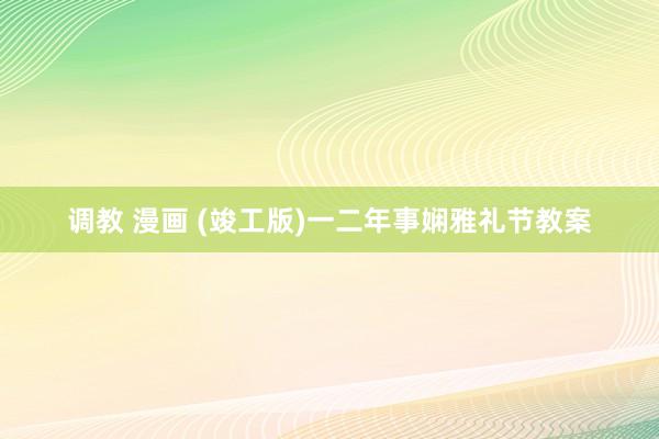 调教 漫画 (竣工版)一二年事娴雅礼节教案