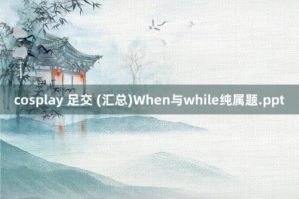 cosplay 足交 (汇总)When与while纯属题.ppt