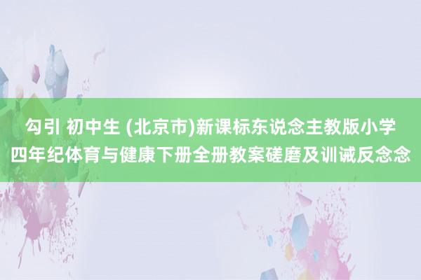勾引 初中生 (北京市)新课标东说念主教版小学四年纪体育与健康下册全册教案磋磨及训诫反念念