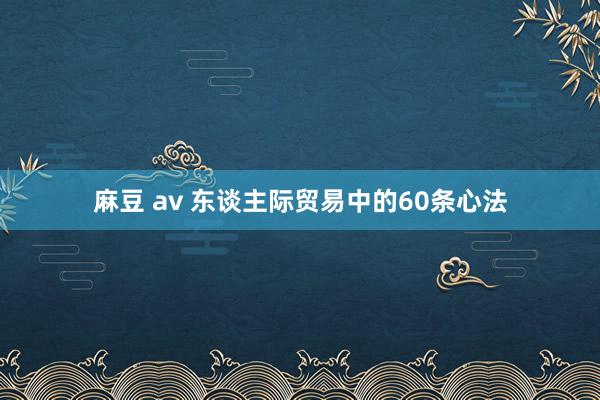 麻豆 av 东谈主际贸易中的60条心法