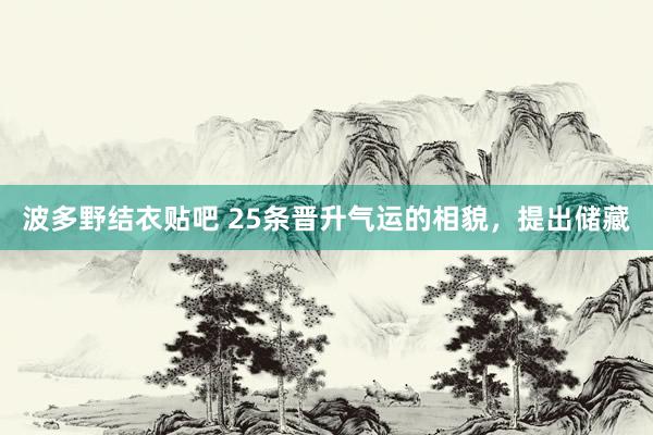 波多野结衣贴吧 25条晋升气运的相貌，提出储藏