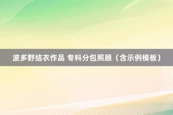 波多野结衣作品 专科分包照顾（含示例模板）