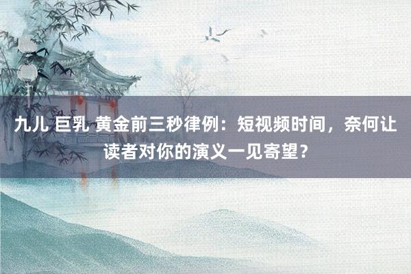 九儿 巨乳 黄金前三秒律例：短视频时间，奈何让读者对你的演义一见寄望？