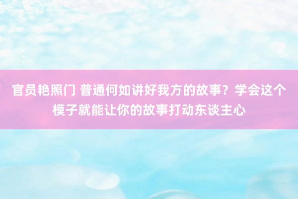 官员艳照门 普通何如讲好我方的故事？学会这个模子就能让你的故事打动东谈主心