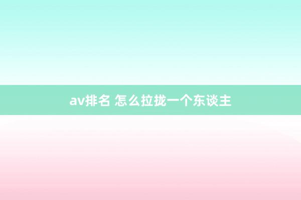 av排名 怎么拉拢一个东谈主