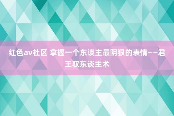 红色av社区 拿握一个东谈主最阴狠的表情——君王驭东谈主术