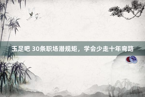 玉足吧 30条职场潜规矩，学会少走十年弯路