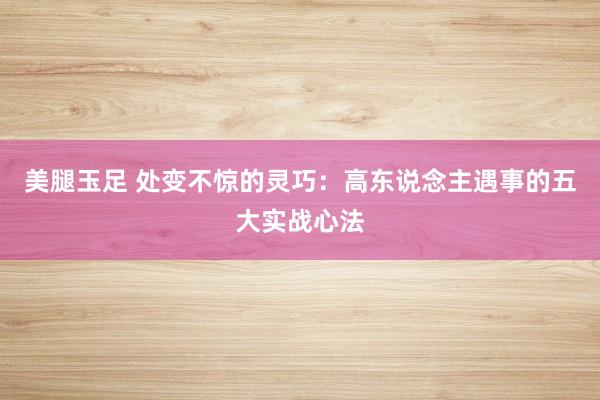 美腿玉足 处变不惊的灵巧：高东说念主遇事的五大实战心法