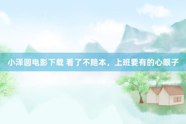 小泽圆电影下载 看了不赔本，上班要有的心眼子