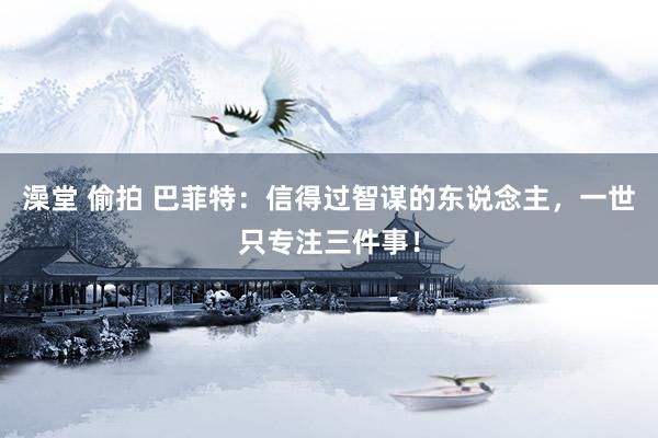 澡堂 偷拍 巴菲特：信得过智谋的东说念主，一世只专注三件事！