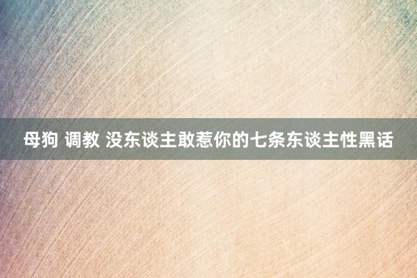 母狗 调教 没东谈主敢惹你的七条东谈主性黑话