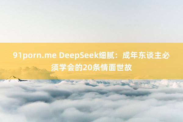 91porn.me DeepSeek细腻：成年东谈主必须学会的20条情面世故
