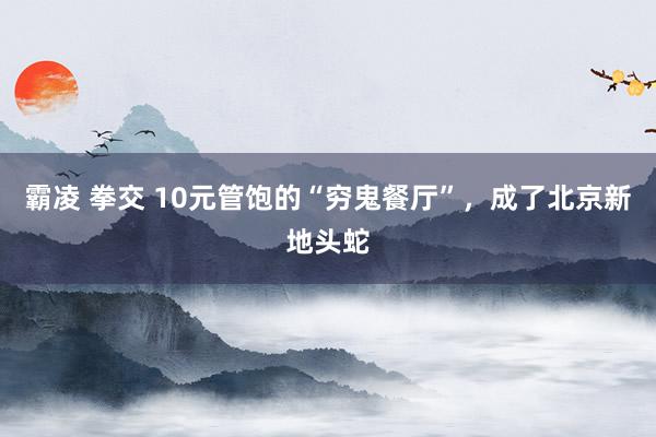 霸凌 拳交 10元管饱的“穷鬼餐厅”，成了北京新地头蛇