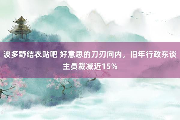 波多野结衣贴吧 好意思的刀刃向内，旧年行政东谈主员裁减近15%