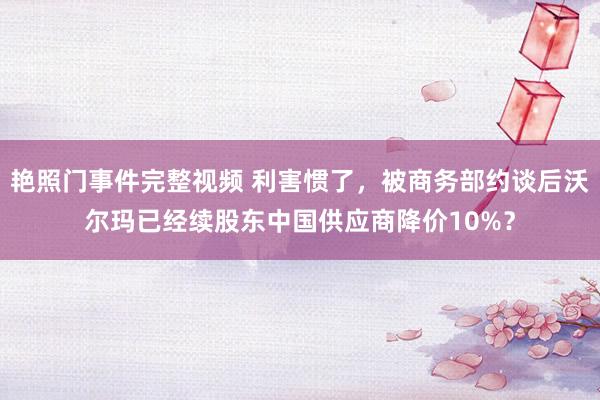 艳照门事件完整视频 利害惯了，被商务部约谈后沃尔玛已经续股东中国供应商降价10%？