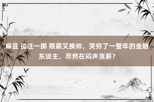 麻豆 孤注一掷 限薪又换帅，哭穷了一整年的金融东谈主，尽然在闷声涨薪？
