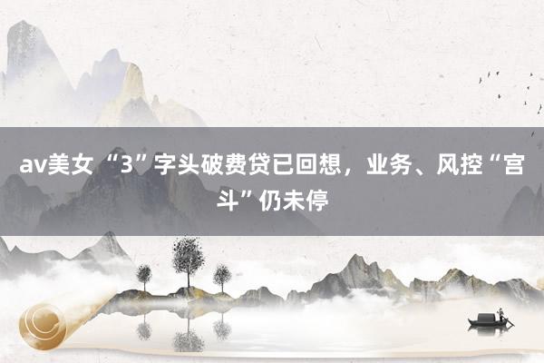 av美女 “3”字头破费贷已回想，业务、风控“宫斗”仍未停