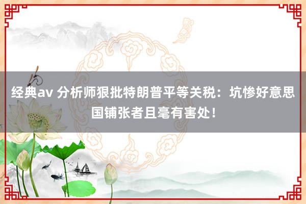 经典av 分析师狠批特朗普平等关税：坑惨好意思国铺张者且毫有害处！