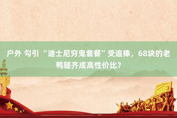 户外 勾引 “迪士尼穷鬼套餐”受追捧，68块的老鸭腿齐成高性价比？