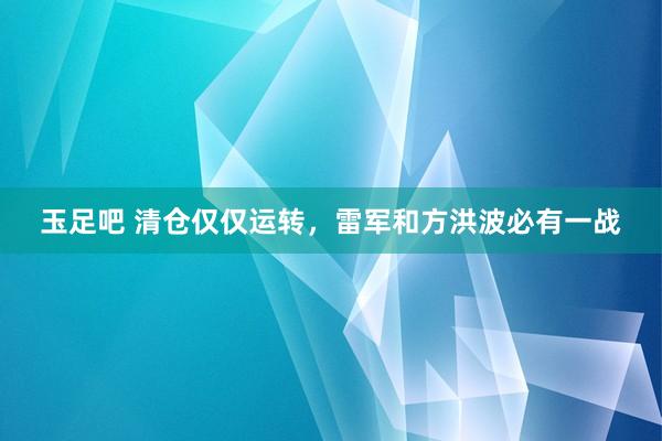 玉足吧 清仓仅仅运转，雷军和方洪波必有一战