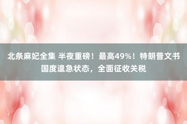 北条麻妃全集 半夜重磅！最高49%！特朗普文书国度遑急状态，全面征收关税