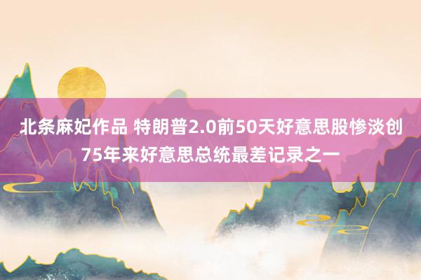 北条麻妃作品 特朗普2.0前50天好意思股惨淡创75年来好意思总统最差记录之一