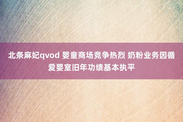 北条麻妃qvod 婴童商场竞争热烈 奶粉业务因循爱婴室旧年功绩基本执平