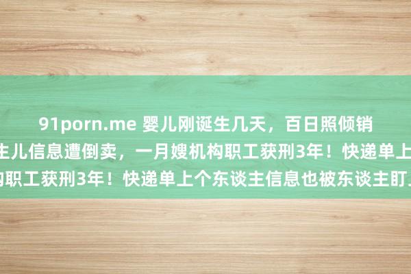 91porn.me 婴儿刚诞生几天，百日照倾销电话打上门！近4万条重生儿信息遭倒卖，一月嫂机构职工获刑3年！快递单上个东谈主信息也被东谈主盯上